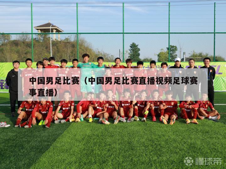 中国男足比赛（中国男足比赛直播视频足球赛事直播）