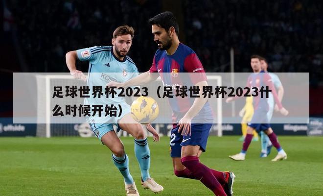 足球世界杯2023（足球世界杯2023什么时候开始）