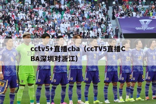 cctv5+直播cba（ccTV5直播CBA深圳对浙江）