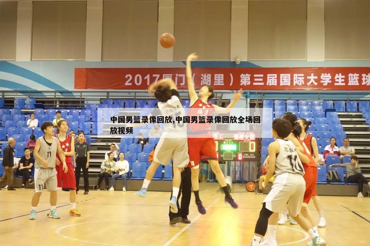 中国男篮录像回放,中国男篮录像回放全场回放视频