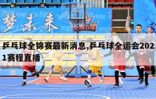 乒乓球全锦赛最新消息,乒乓球全运会2021赛程直播
